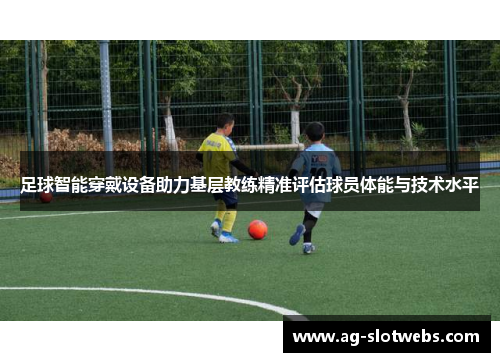 足球智能穿戴设备助力基层教练精准评估球员体能与技术水平